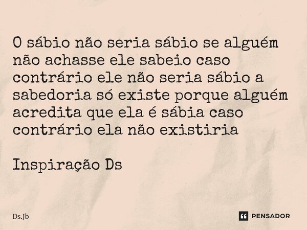 ⁠O sábio não seria sábio se alguém não achasse ele sábio caso contrário ele não seria sábio a sabedoria só existe porque alguém acredita que ela é sábia caso co... Frase de Ds.Jb.