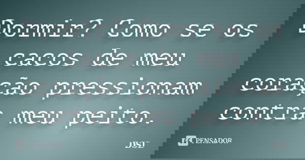 Dormir? Como se os cacos de meu coração pressionam contra meu peito.... Frase de DSL.