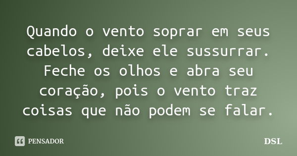 Quando o vento soprar em seus cabelos, deixe ele sussurrar. Feche os olhos e abra seu coração, pois o vento traz coisas que não podem se falar.... Frase de DSL.