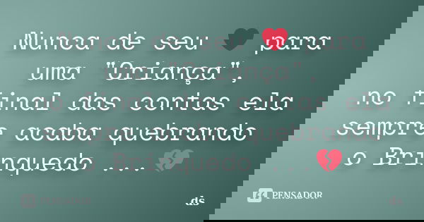 Nunca de seu ❤ para uma "Criança", no final das contas ela sempre acaba quebrando o Brinquedo ...💔... Frase de DS.