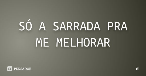 SÓ A SARRADA PRA ME MELHORAR... Frase de :D.