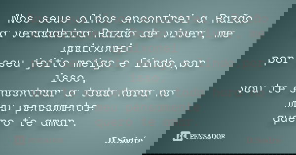 Nos seus olhos encontrei a Razão a verdadeira Razão de viver, me apaixonei por seu jeito meigo e lindo,por isso, vou te encontrar a toda hora no meu pensamente ... Frase de D.Sodré.