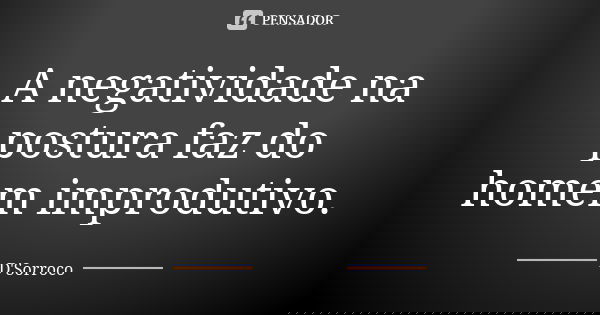 A negatividade na postura faz do homem improdutivo.... Frase de D'Sorroco.