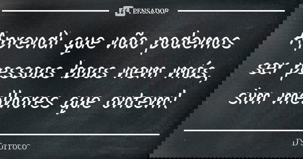 Aprendi que não podemos ser pessoas boas nem más, sim melhores que ontem!... Frase de D'Sorroco.
