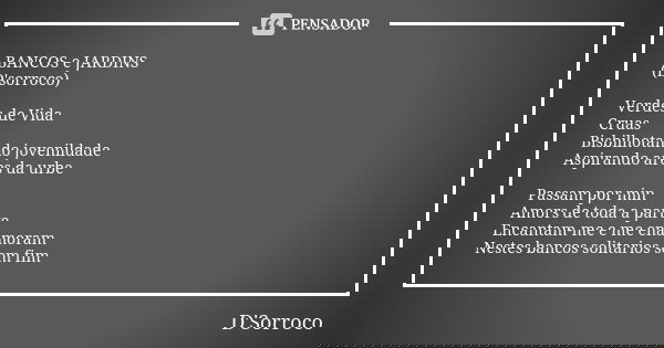 BANCOS e JARDINS (D'sorroco) Verdes de Vida Cruas Bisbilhotando jovenildade Aspirando ares da urbe Passam por min Amors de toda a parte Encantam-me e me enamora... Frase de D'Sorroco.