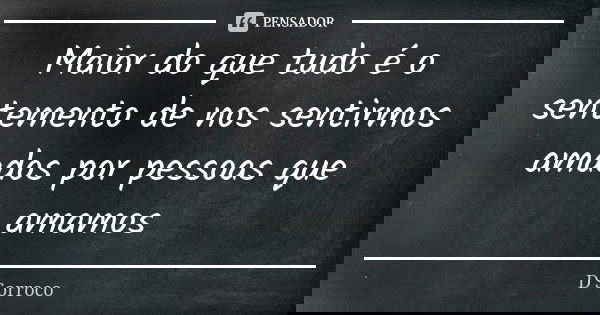 Maior do que tudo é o sentemento de nos sentirmos amados por pessoas que amamos... Frase de D'Sorroco.