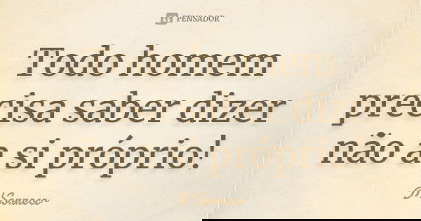 Todo homem precisa saber dizer não a si próprio!... Frase de D'Sorroco.
