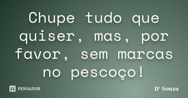 Chupe tudo que quiser, mas, por favor, sem marcas no pescoço!... Frase de D' Souza.