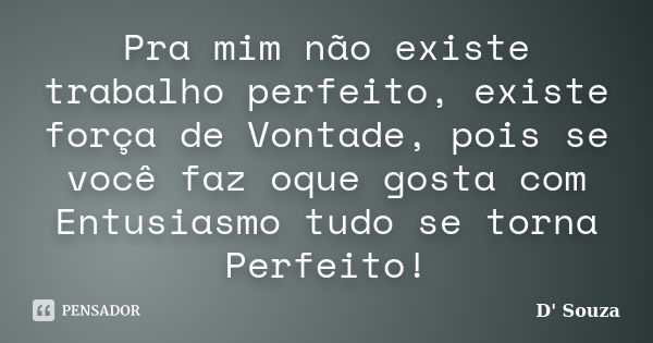 Pra mim não existe trabalho perfeito, existe força de Vontade, pois se você faz oque gosta com Entusiasmo tudo se torna Perfeito!... Frase de D' Souza.