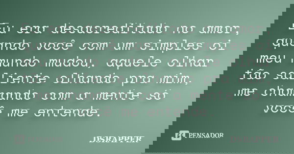 Eu era desacreditado no amor, quando você com um simples oi meu mundo mudou, aquele olhar tão saliente olhando pra mim, me chamando com a mente só você me enten... Frase de DSRAPPER.