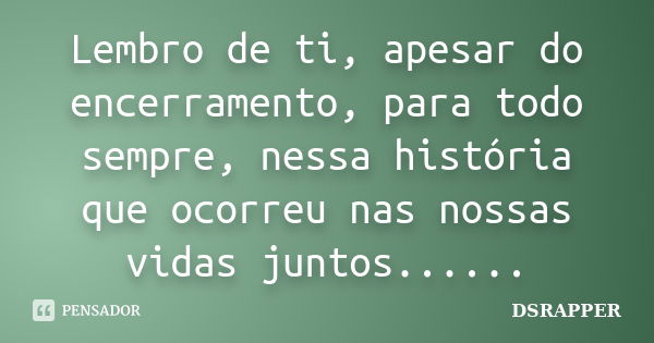 Lembro de ti, apesar do encerramento, para todo sempre, nessa história que ocorreu nas nossas vidas juntos......... Frase de DSRAPPER.