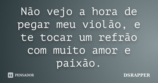 Não vejo a hora de pegar meu violão, e te tocar um refrão com muito amor e paixão.... Frase de DSRAPPER.