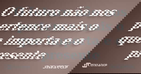 O futuro não nos pertence mais o que importa e o presente... Frase de DSRAPPER.