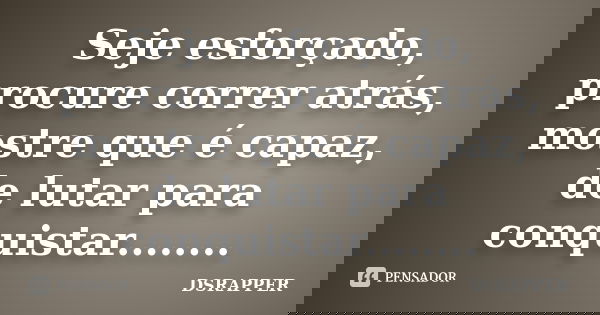 Seje esforçado, procure correr atrás, mostre que é capaz, de lutar para conquistar........... Frase de DSRAPPER.
