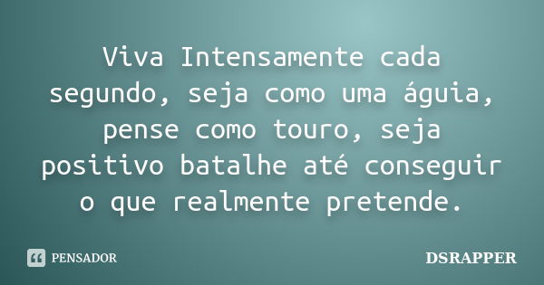 Viva Intensamente cada segundo, seja como uma águia, pense como touro, seja positivo batalhe até conseguir o que realmente pretende.... Frase de DSRAPPER.