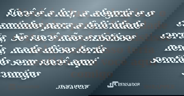 Você é a luz, a alegria e o caminho para a felicidade certa, Se você não existisse nela, nada disso teria sentido sem você aqui comigo... Frase de DSRAPPER.