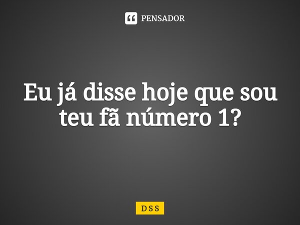⁠Eu já disse hoje que sou teu fã número 1?... Frase de D S S.