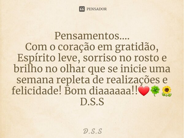 ⁠Pensamentos.... Com o coração em gratidão, Espírito leve, sorriso no rosto e brilho no olhar que se inicie uma semana repleta de realizações e felicidade! Bom ... Frase de D.S.S.
