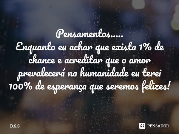 ⁠Pensamentos..... Enquanto eu achar que exista 1% de chance e acreditar que o amor prevalecerá na humanidade eu terei 100% de esperança que seremos felizes!... Frase de D.S.S.