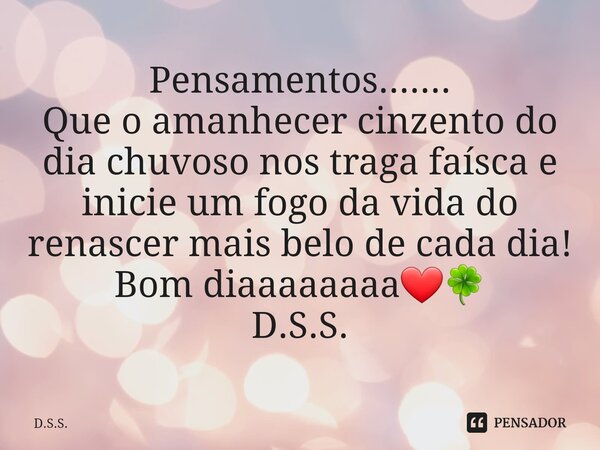 ⁠Pensamentos....... Que o amanhecer cinzento do dia chuvoso nos traga faísca e inicie um fogo da vida do renascer mais belo de cada dia! Bom diaaaaaaaa❤🍀 D.S.S.... Frase de D.s.s..