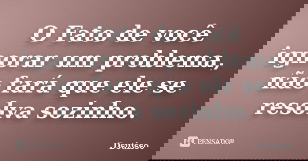 O Fato de você ignorar um problema, não fará que ele se resolva sozinho.... Frase de Dsuisso.