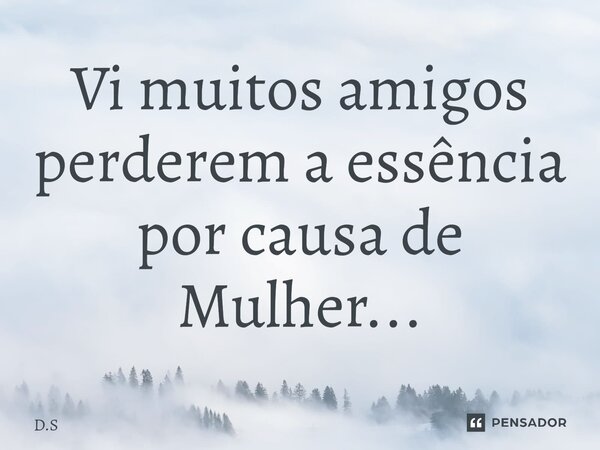 Vi muitos amigos perderem a essência por causa de Mulher...... Frase de D.S.