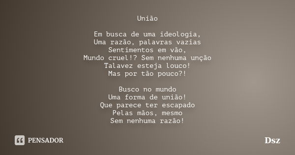 União Em busca de uma ideologia, Uma razão, palavras vazias Sentimentos em vão, Mundo cruel!? Sem nenhuma unção Talavez esteja louco! Mas por tão pouco?! Busco ... Frase de Dsz.