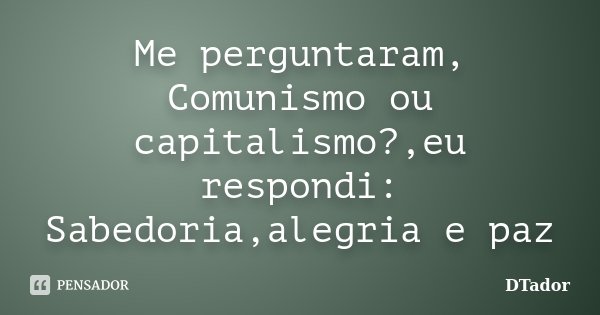 Me perguntaram, Comunismo ou capitalismo?,eu respondi: Sabedoria,alegria e paz... Frase de DTador.