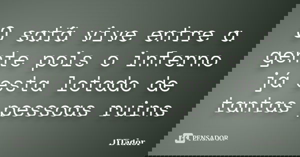 O satã vive entre a gente pois o inferno já esta lotado de tantas pessoas ruins... Frase de DTador.