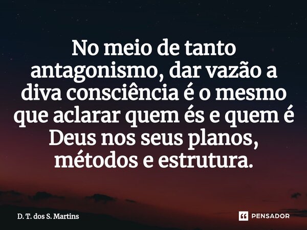 No meio⁠ de tanto antagonismo, dar vazão a diva consciência é o mesmo que aclarar quem és e quem é Deus nos seus planos, métodos e estrutura.... Frase de D. T. dos S. Martins.