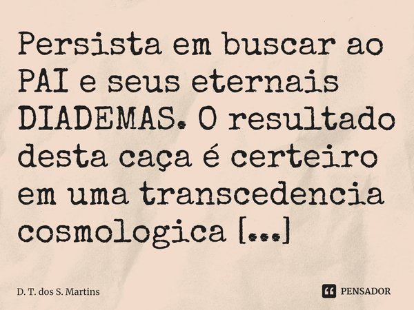 ⁠Persista em buscar ao PAI e seus eternais DIADEMAS. O resultado desta caça é certeiro em uma transcedencia cosmologica nunca apresentada a ti!... Frase de D. T. dos S. Martins.