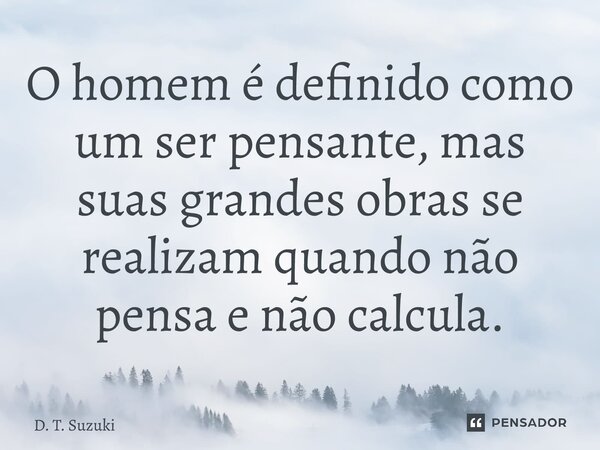 ⁠O homem é definido como um ser pensante, mas suas grandes obras se realizam quando não pensa e não calcula.... Frase de D. T. Suzuki.