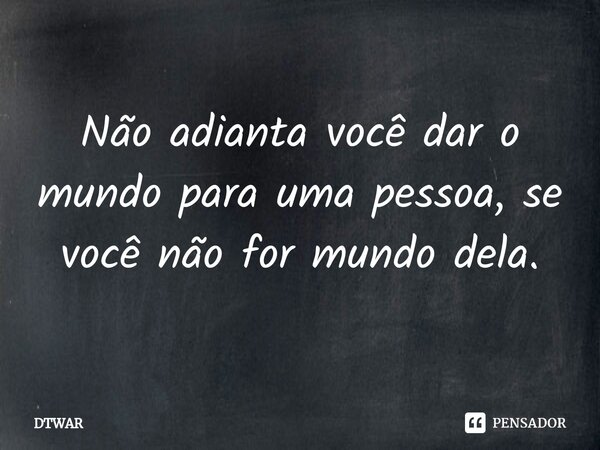 ⁠Não adianta você dar o mundo para uma pessoa, se você não for mundo dela.... Frase de DTWAR.
