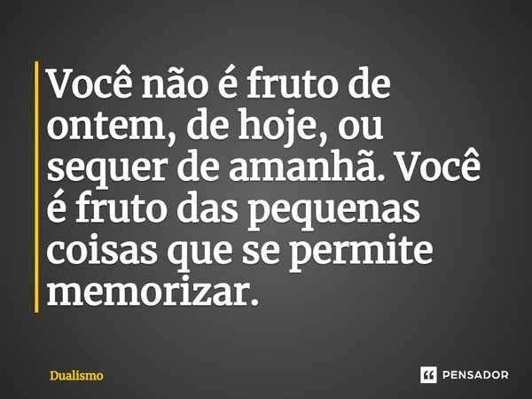 Você não é fruto de ontem, de hoje, ou sequer de amanhã. Você é fruto das pequenas coisas que se permite memorizar. ⁠... Frase de Dualismo.