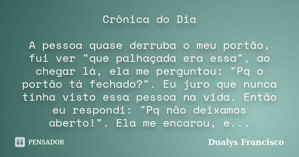 Crônica do Dia A pessoa quase derruba o meu portão, fui ver "que palhaçada era essa", ao chegar lá, ela me perguntou: "Pq o portão tá fechado?&qu... Frase de Dualys Francisco.