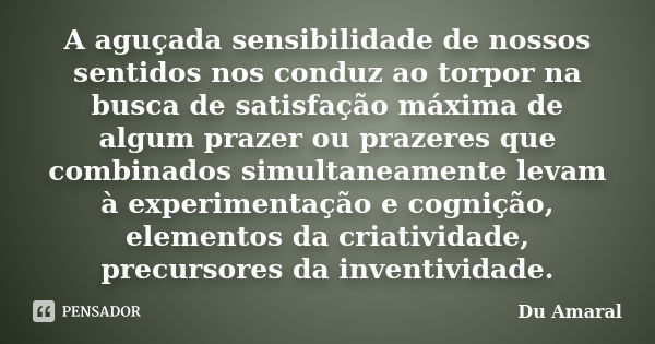 A aguçada sensibilidade de nossos sentidos nos conduz ao torpor na busca de satisfação máxima de algum prazer ou prazeres que combinados simultaneamente levam à... Frase de Du Amaral.