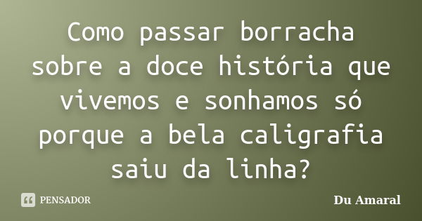 Como passar borracha sobre a doce história que vivemos e sonhamos só porque a bela caligrafia saiu da linha?... Frase de Du Amaral.