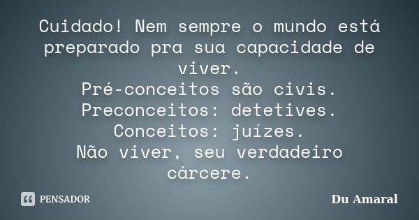 Cuidado! Nem sempre o mundo está preparado pra sua capacidade de viver. Pré-conceitos são civis. Preconceitos: detetives. Conceitos: juízes. Não viver, seu verd... Frase de Du Amaral.