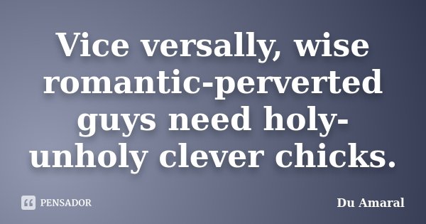 Vice versally, wise romantic-perverted guys need holy-unholy clever chicks.... Frase de Du Amaral.