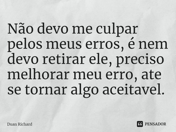 ⁠Não devo me culpar pelos meus erros, é nem devo retirar ele, preciso melhorar meu erro, ate se tornar algo aceitavel.... Frase de Duan Richard.