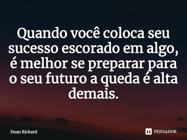 ⁠Quando você coloca seu sucesso escorado em algo, é melhor se preparar para o seu futuro a queda é alta demais.... Frase de Duan Richard.