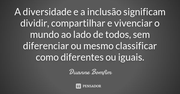 A diversidade e a inclusão significam dividir, compartilhar e vivenciar o mundo ao lado de todos, sem diferenciar ou mesmo classificar como diferentes ou iguais... Frase de Duanne Bomfim.