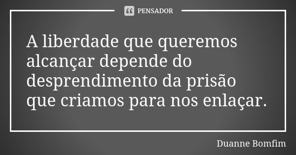 A liberdade que queremos alcançar depende do desprendimento da prisão que criamos para nos enlaçar.... Frase de Duanne Bomfim.