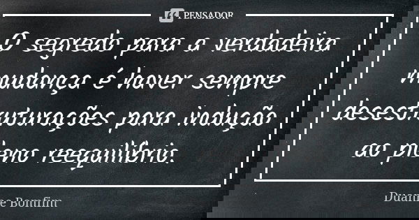 O segredo para a verdadeira mudança é haver sempre desestruturações para indução ao pleno reequilíbrio.... Frase de Duanne Bomfim.