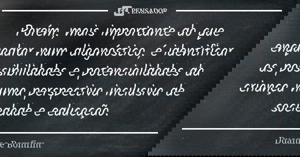 Porém, mais importante do que enquadrar num diagnóstico, é identificar as possibilidades e potencialidades da criança numa perspectiva inclusiva de sociedade e ... Frase de Duanne Bomfim.