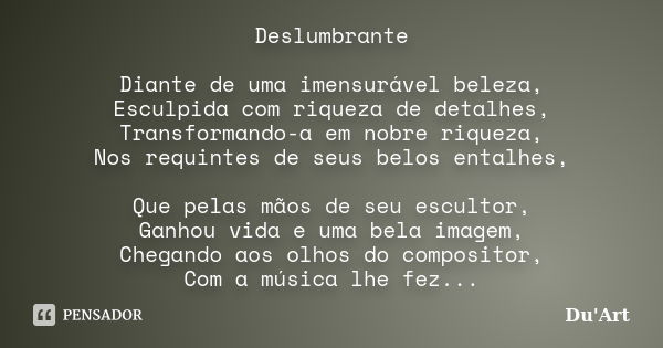 Deslumbrante Diante de uma imensurável beleza, Esculpida com riqueza de detalhes, Transformando-a em nobre riqueza, Nos requintes de seus belos entalhes, Que pe... Frase de Du'Art.