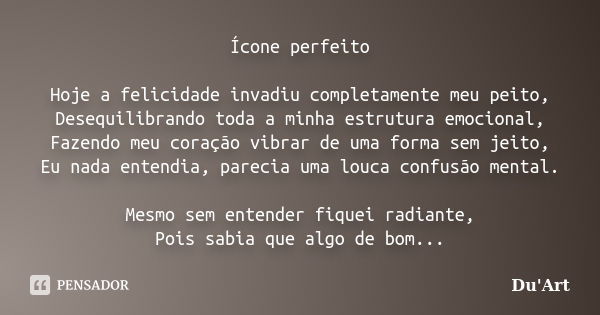 Ícone perfeito Hoje a felicidade invadiu completamente meu peito, Desequilibrando toda a minha estrutura emocional, Fazendo meu coração vibrar de uma forma sem ... Frase de Du'Art.