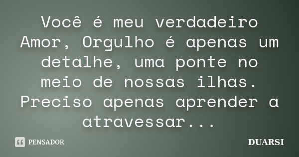 Você é meu verdadeiro Amor, Orgulho é apenas um detalhe, uma ponte no meio de nossas ilhas. Preciso apenas aprender a atravessar...... Frase de DUARSI.