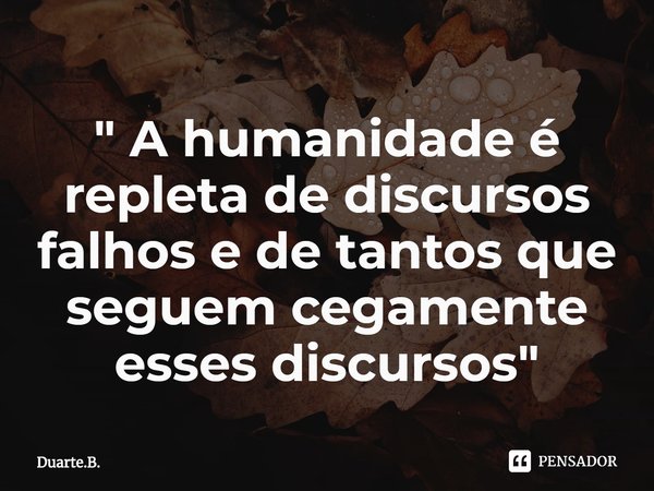 ⁠" A humanidade é repleta de discursos falhos e de tantos que seguem cegamente esses discursos"... Frase de Duarte.B..