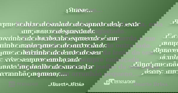 Quase... Porque o bico do solado do sapato dela, esta um pouco desgastado. E a covinha da bochecha esquerda é um pouquinho maior que a do outro lado. Reparei qu... Frase de Duarte Brisa..